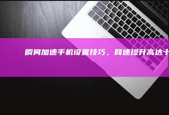 瞬间加速！手机设置技巧，网速提升高达十倍