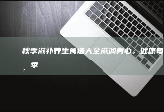 秋季滋补养生食谱大全：滋润身心，健康每一季